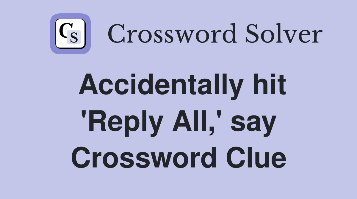 Accidentally hit 'Reply All,' say Crossword Clue