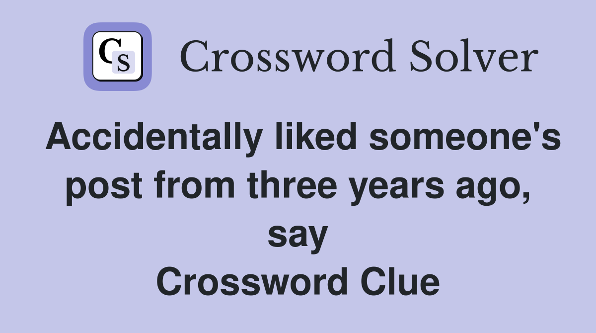 Accidentally liked someone's post from three years ago, say Crossword Clue