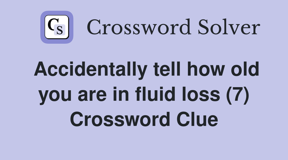 Accidentally tell how old you are in fluid loss (7) Crossword Clue