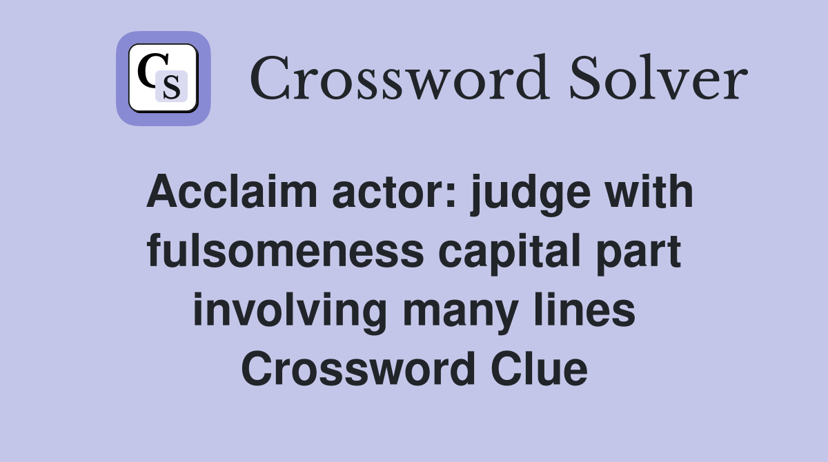 Acclaim actor: judge with fulsomeness capital part involving many lines Crossword Clue