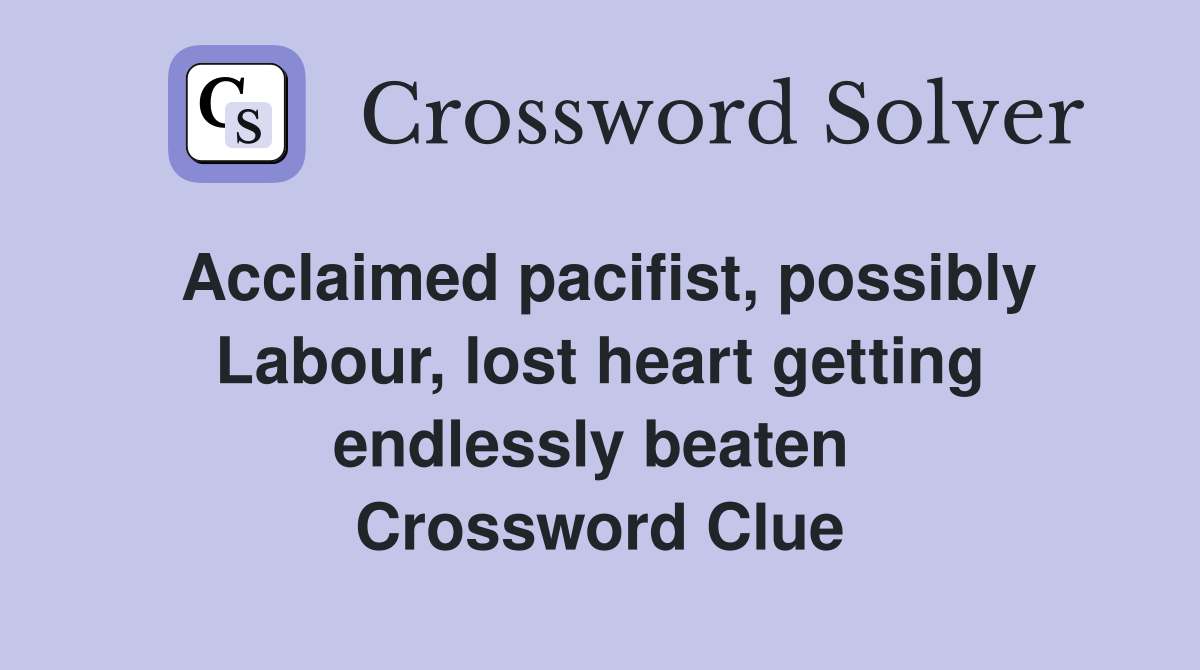 Acclaimed pacifist, possibly Labour, lost heart getting endlessly beaten  Crossword Clue