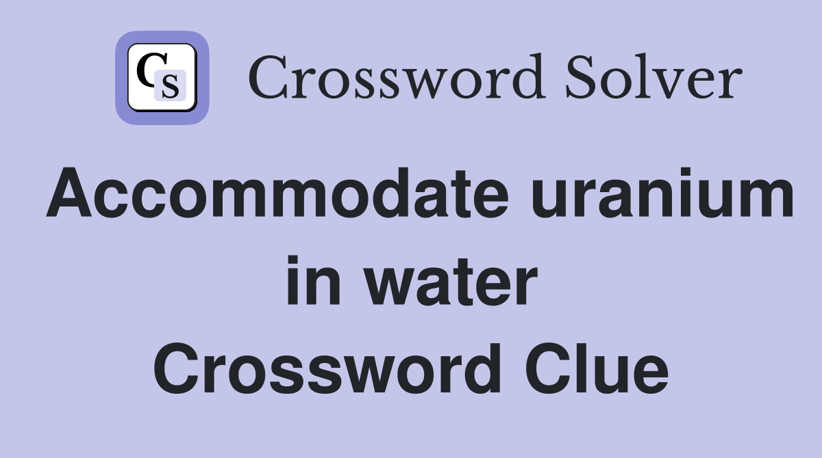 Accommodate uranium in water Crossword Clue