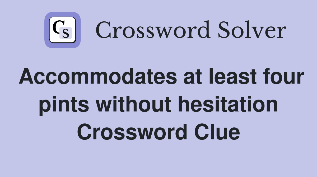 Accommodates at least four pints without hesitation Crossword Clue