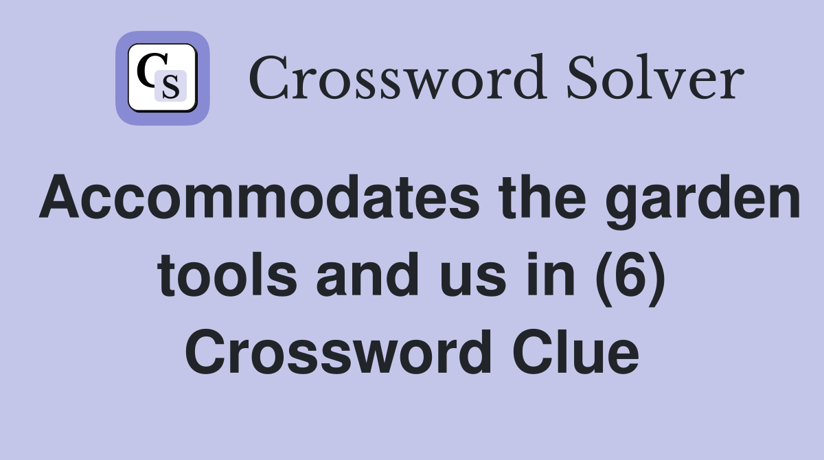 Accommodates the garden tools and us in (6) Crossword Clue