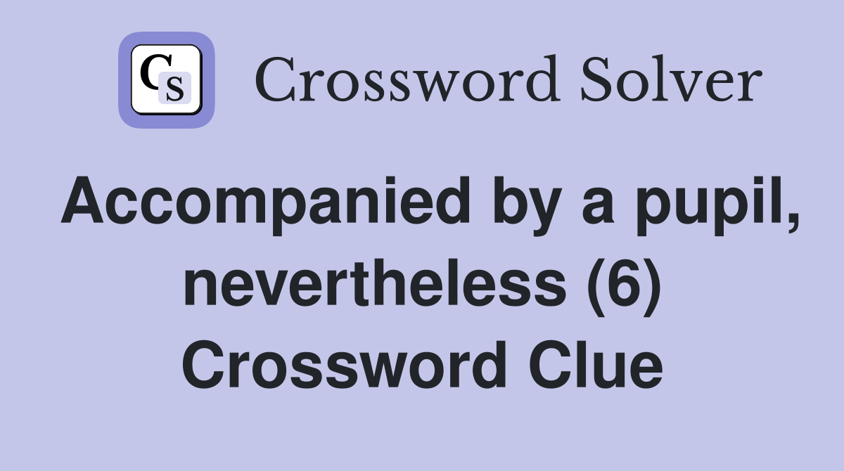 Accompanied by a pupil, nevertheless (6) Crossword Clue