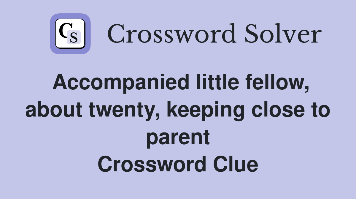 Accompanied little fellow, about twenty, keeping close to parent Crossword Clue