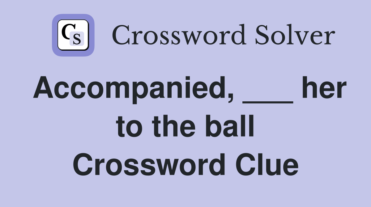 Accompanied, ___ her to the ball Crossword Clue