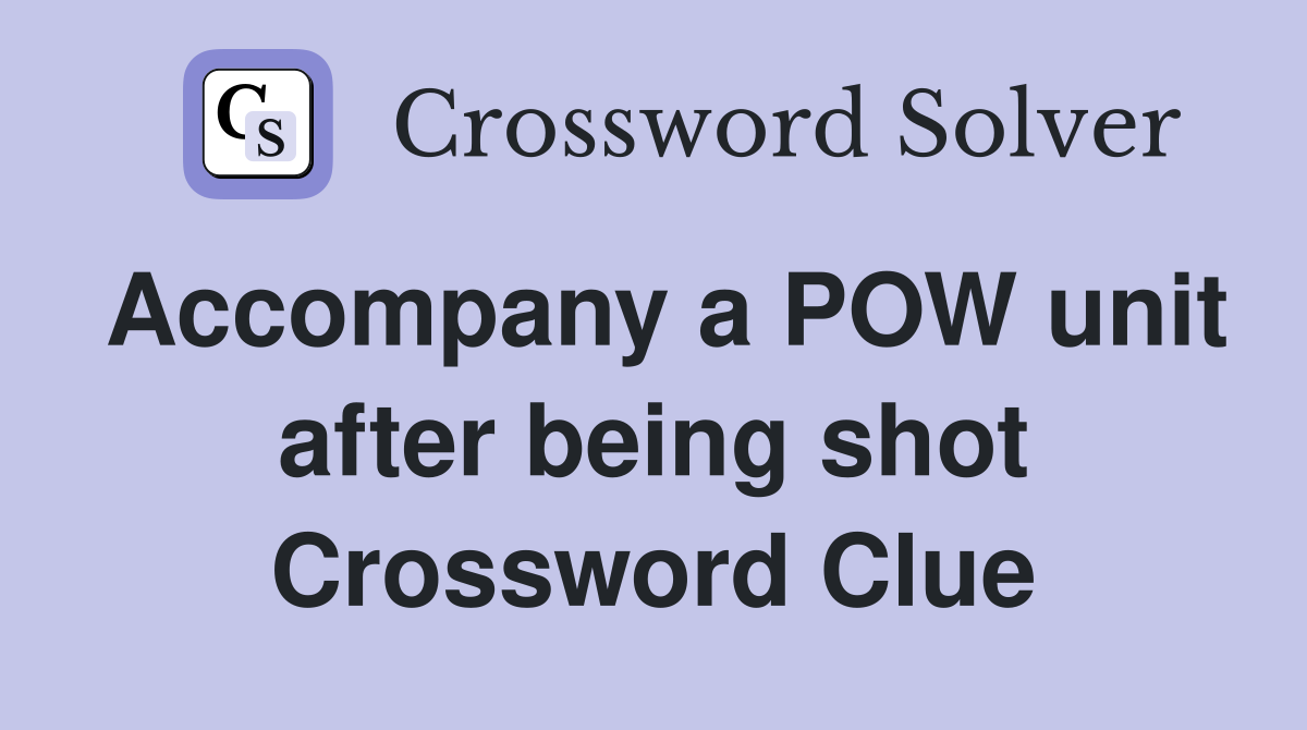 Accompany a POW unit after being shot Crossword Clue