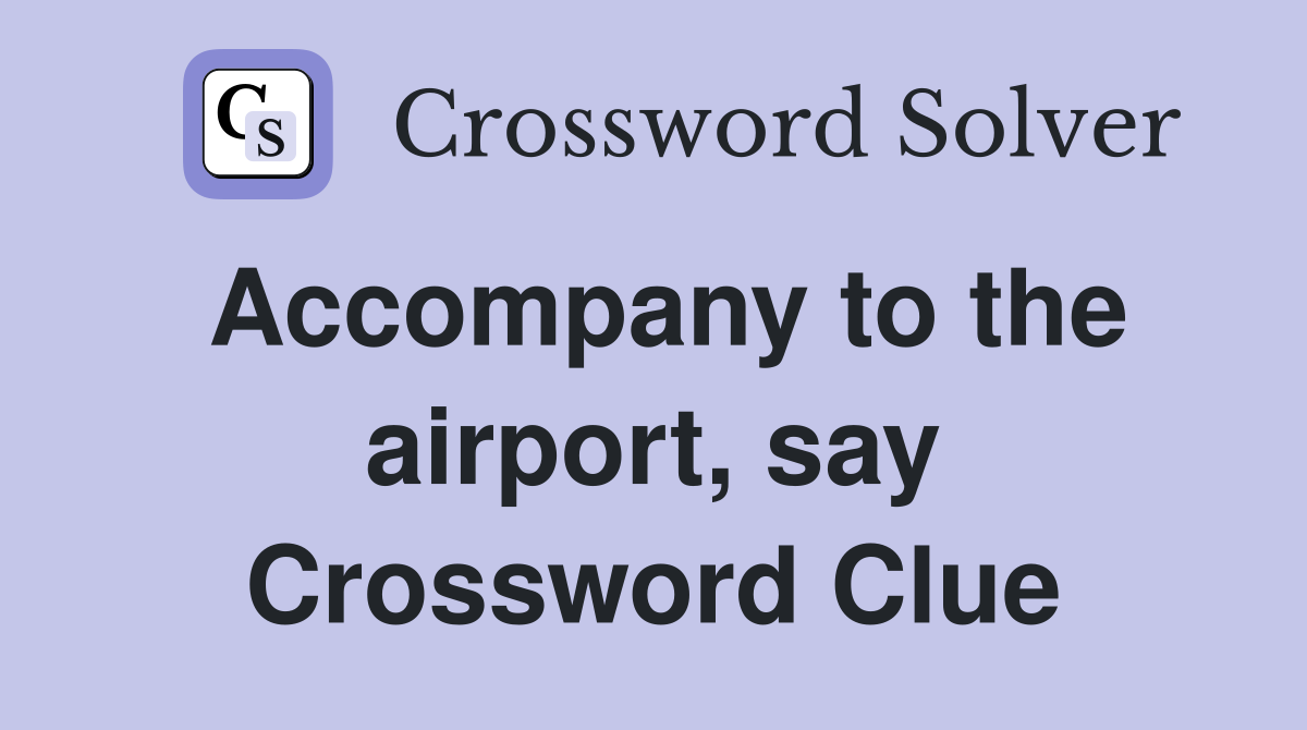 Accompany to the airport, say Crossword Clue