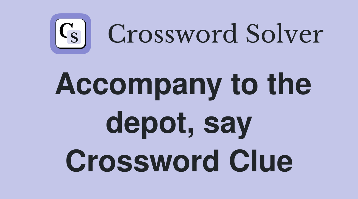Accompany to the depot, say Crossword Clue