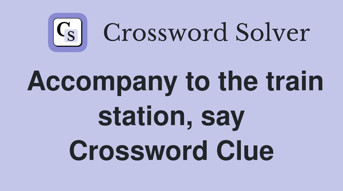 Accompany to the train station, say Crossword Clue
