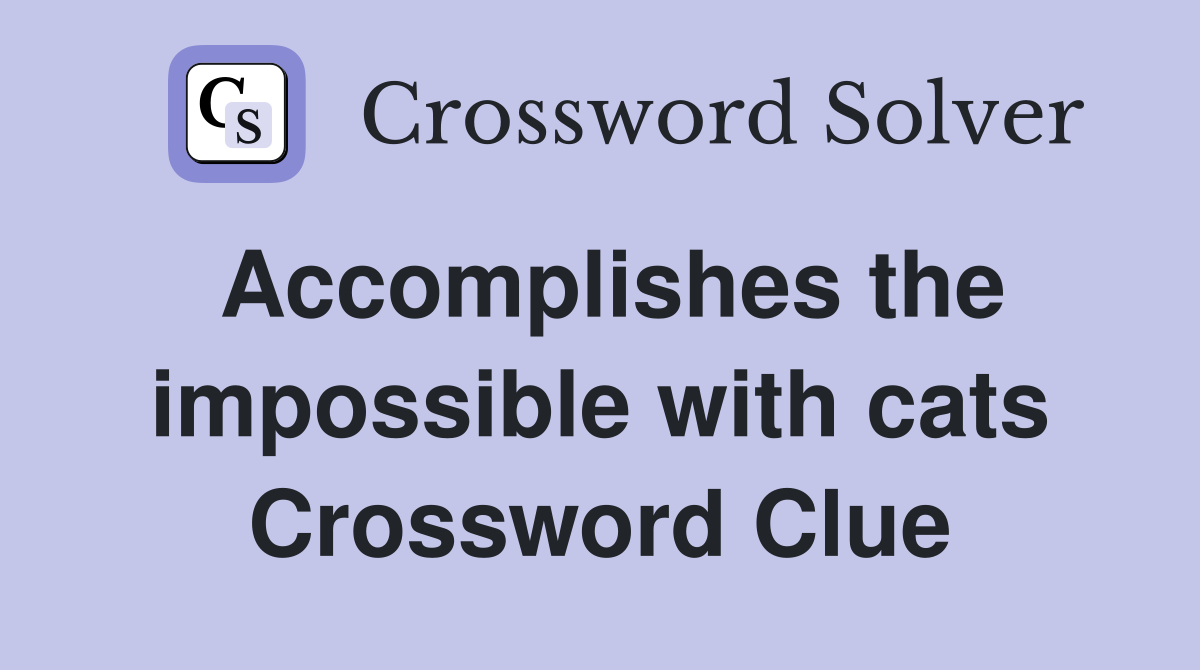 Accomplishes the impossible with cats Crossword Clue