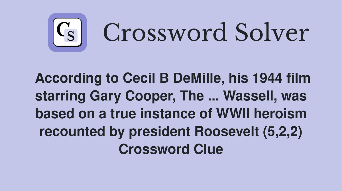 According to Cecil B DeMille, his 1944 film starring Gary Cooper, The ... Wassell, was based on a true instance of WWII heroism recounted by president Roosevelt (5,2,2) Crossword Clue