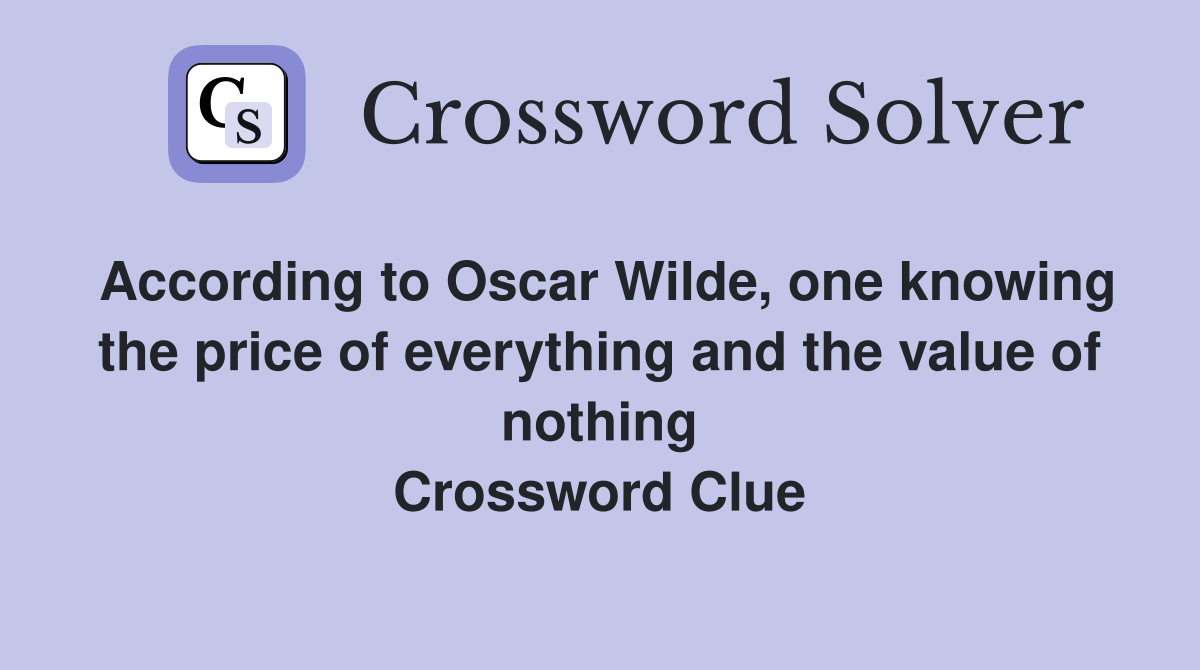 According to Oscar Wilde, one knowing the price of everything and the value of nothing Crossword Clue