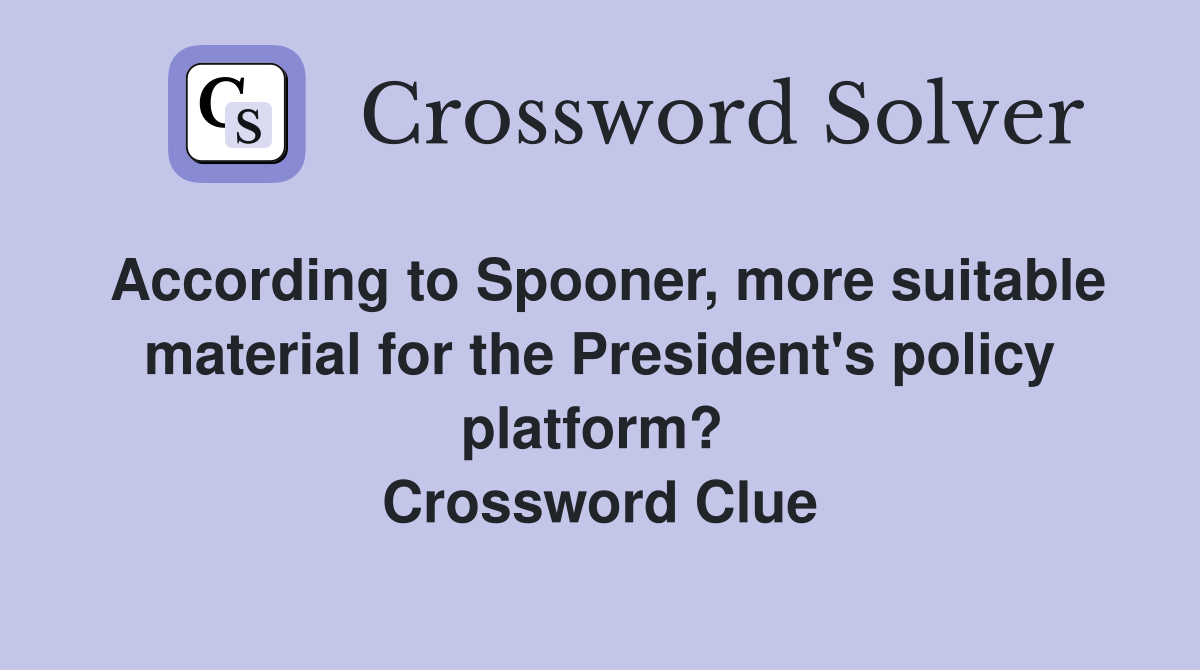 According to Spooner, more suitable material for the President's policy platform?  Crossword Clue
