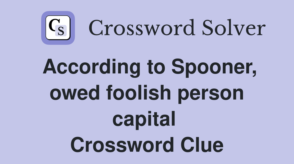According to Spooner, owed foolish person capital  Crossword Clue