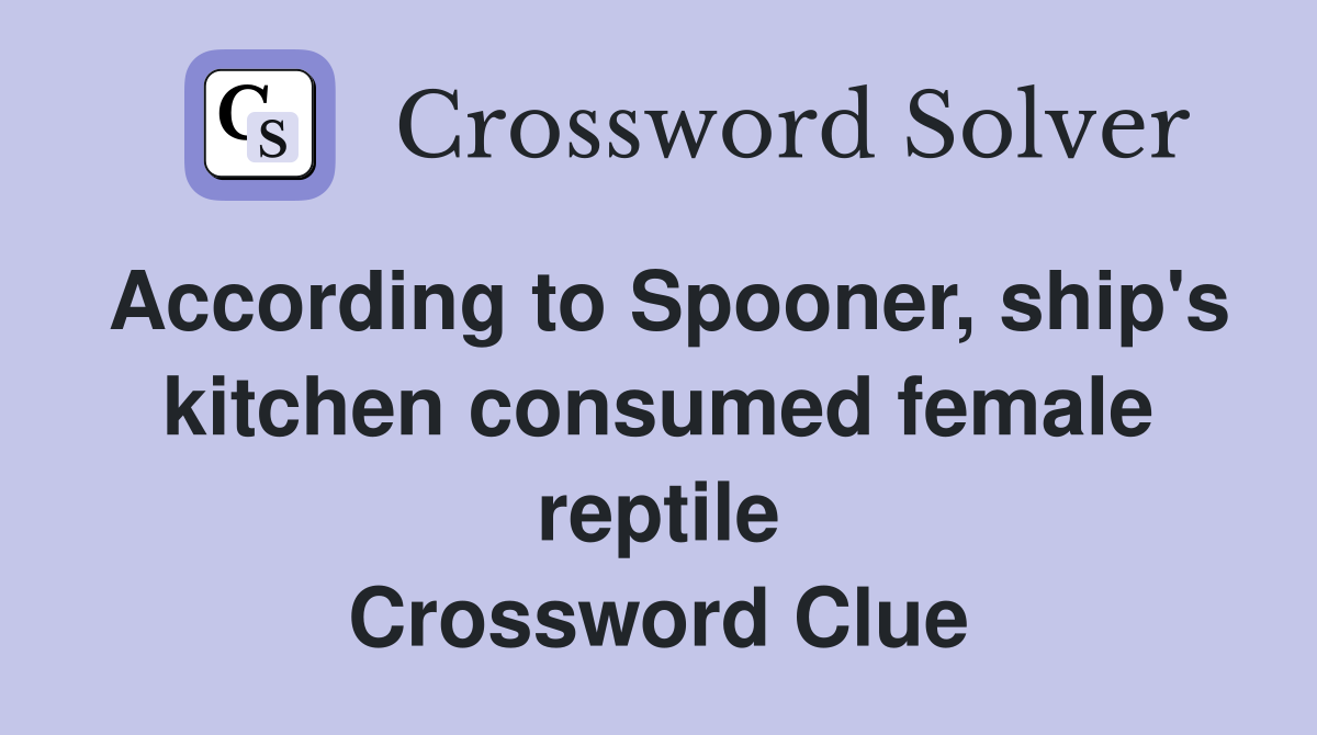 According to Spooner, ship's kitchen consumed female reptile Crossword Clue