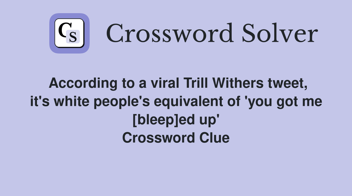 According to a viral Trill Withers tweet, it's white people's equivalent of 'you got me [bleep]ed up' Crossword Clue