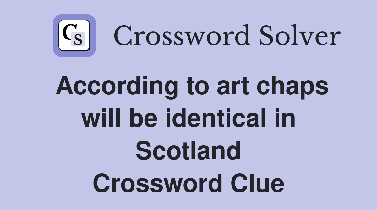 According to art chaps will be identical in Scotland Crossword Clue