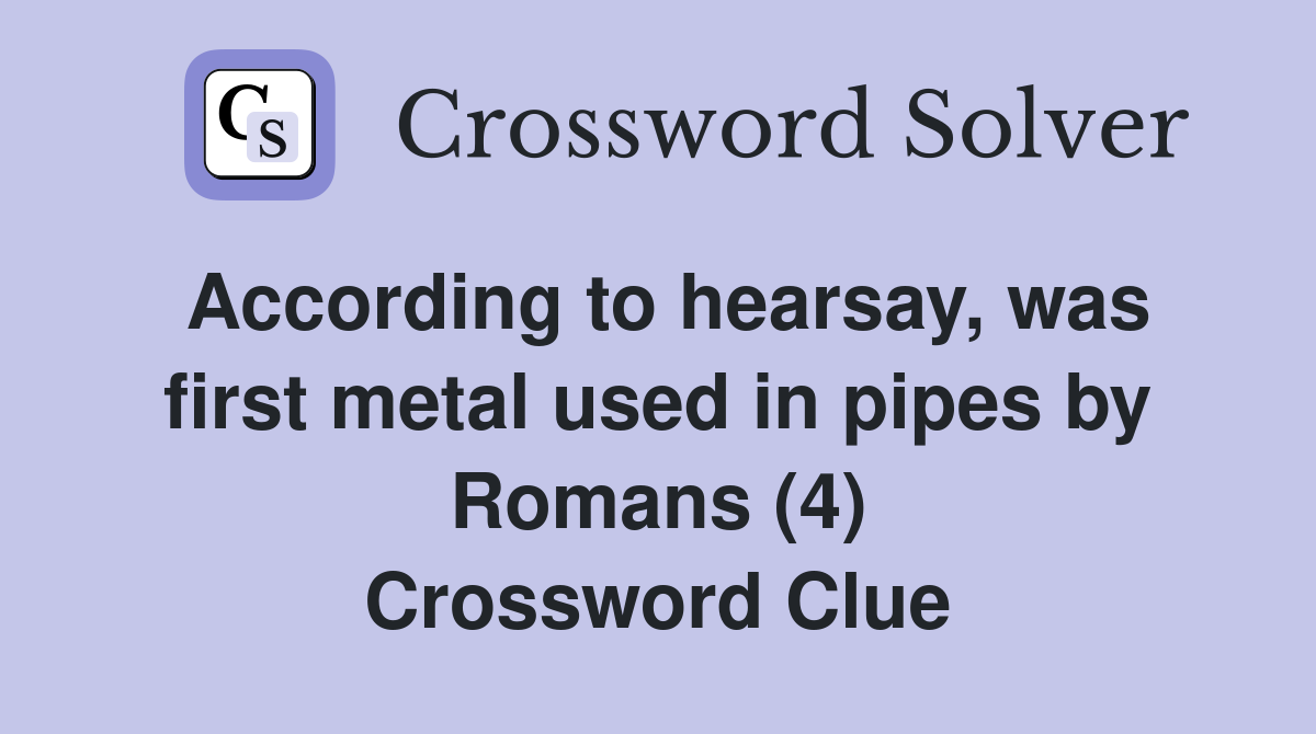 According to hearsay, was first metal used in pipes by Romans (4) Crossword Clue