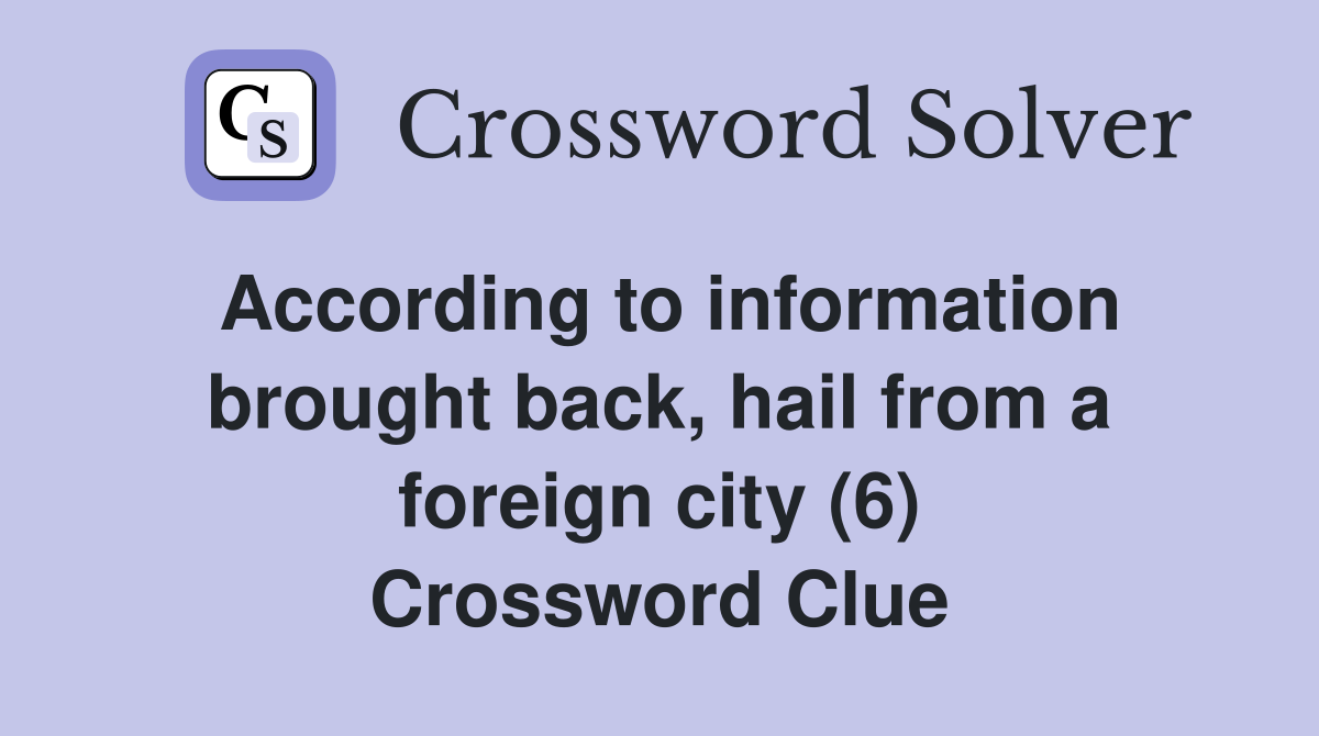 According to information brought back, hail from a foreign city (6) Crossword Clue