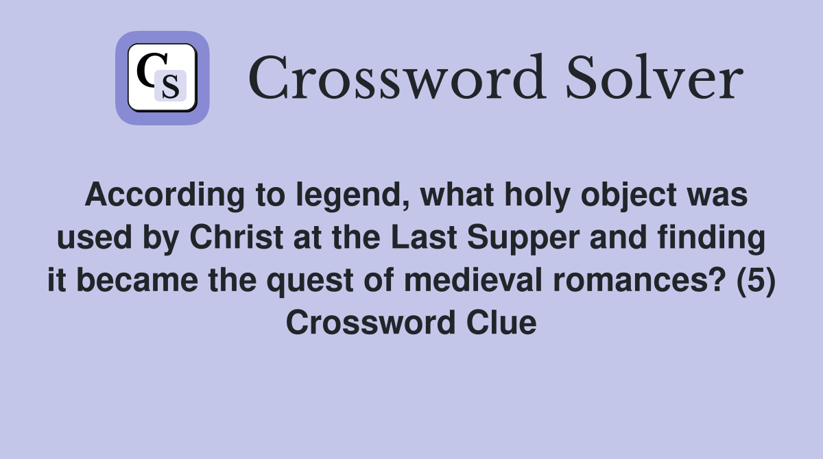According to legend, what holy object was used by Christ at the Last Supper and finding it became the quest of medieval romances? (5) Crossword Clue
