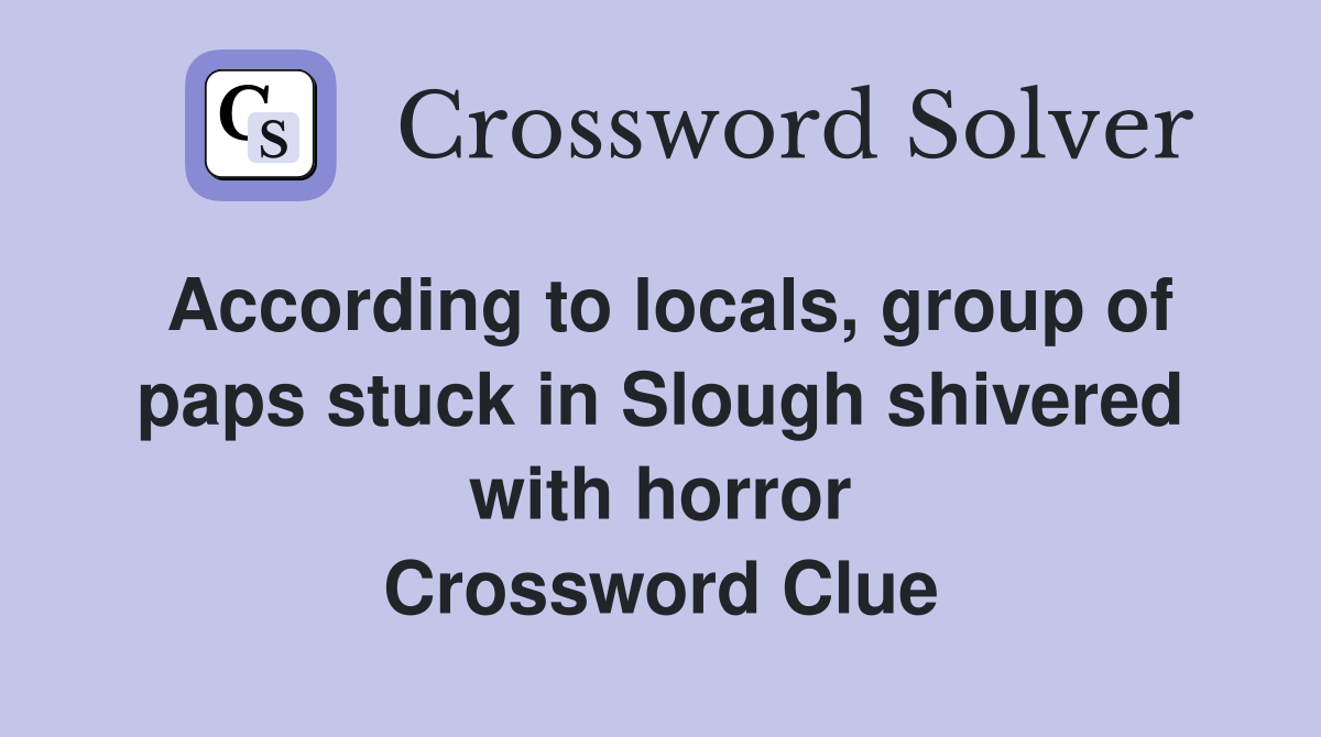 According to locals, group of paps stuck in Slough shivered with horror Crossword Clue