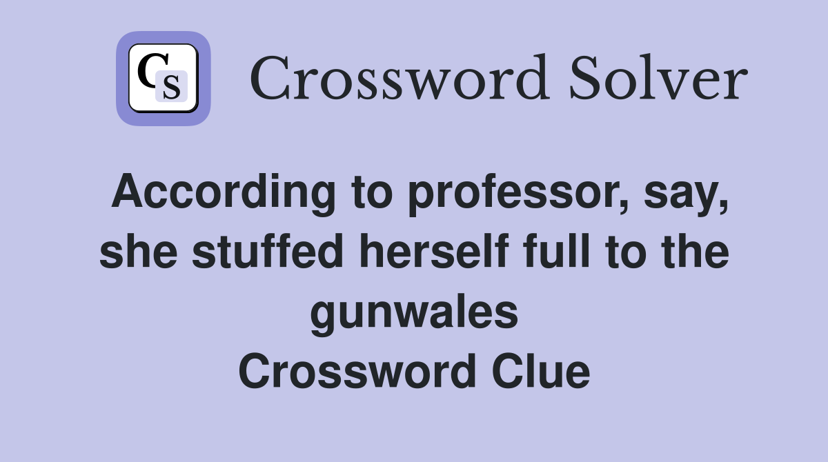 According to professor, say, she stuffed herself full to the gunwales Crossword Clue