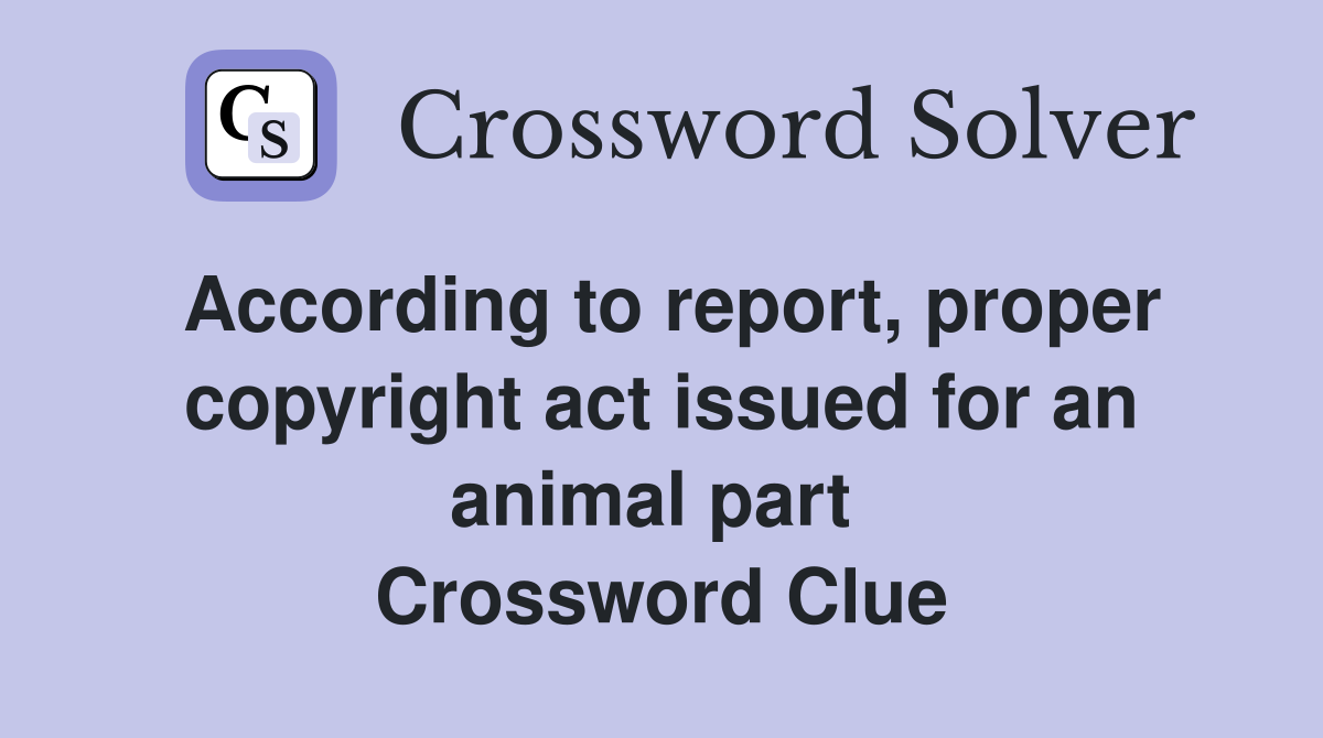 According to report, proper copyright act issued for an animal part  Crossword Clue