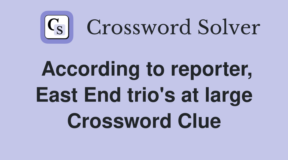 According to reporter, East End trio's at large Crossword Clue