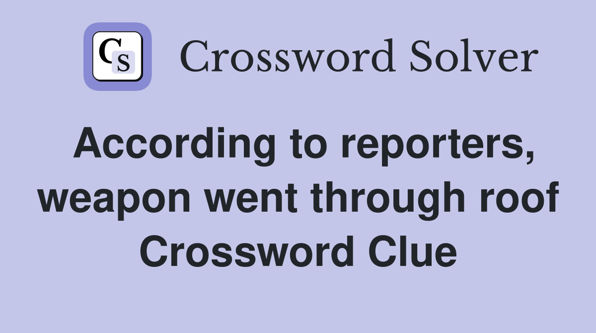 According to reporters, weapon went through roof Crossword Clue