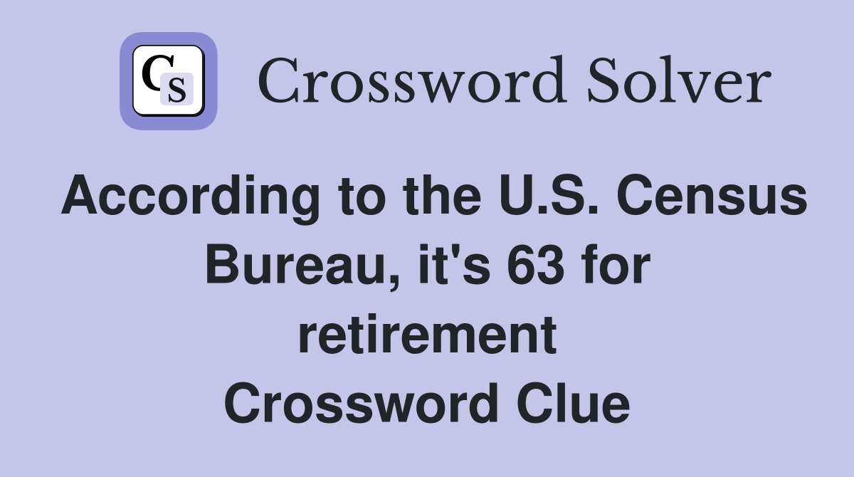 According to the U.S. Census Bureau, it's 63 for retirement Crossword Clue