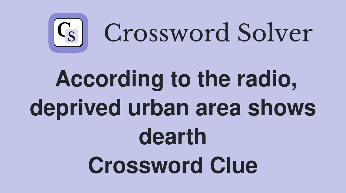 According to the radio, deprived urban area shows dearth Crossword Clue