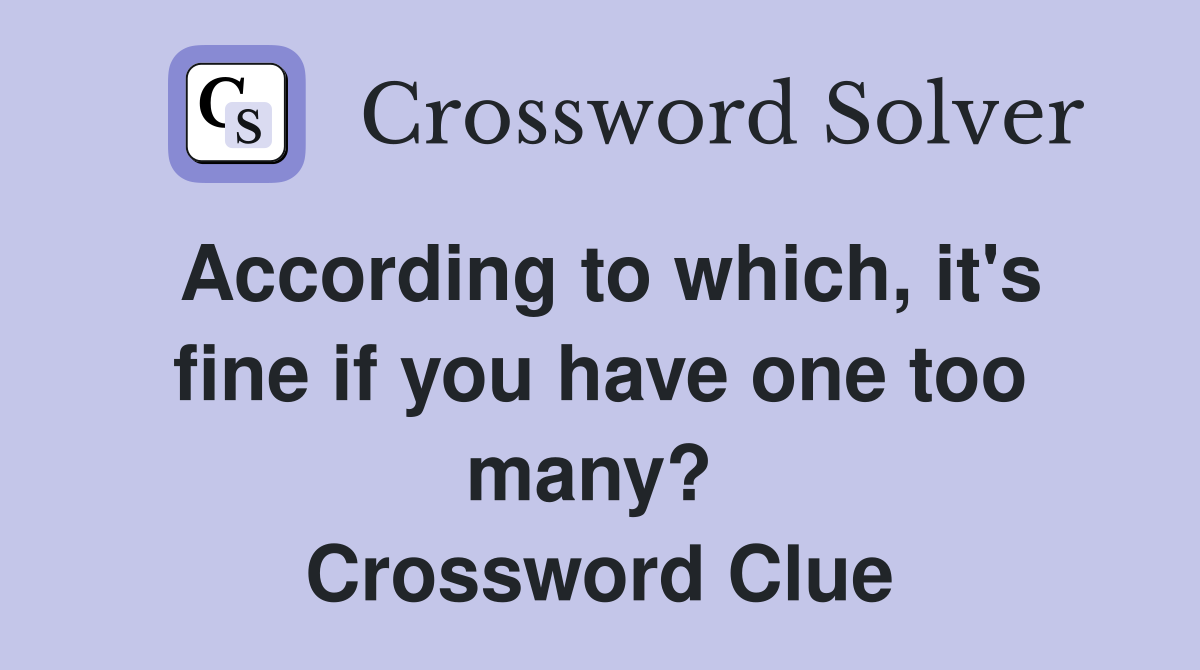According to which, it's fine if you have one too many?  Crossword Clue