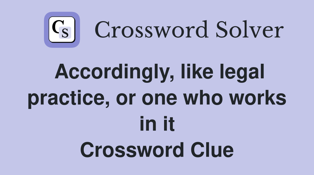 Accordingly, like legal practice, or one who works in it Crossword Clue