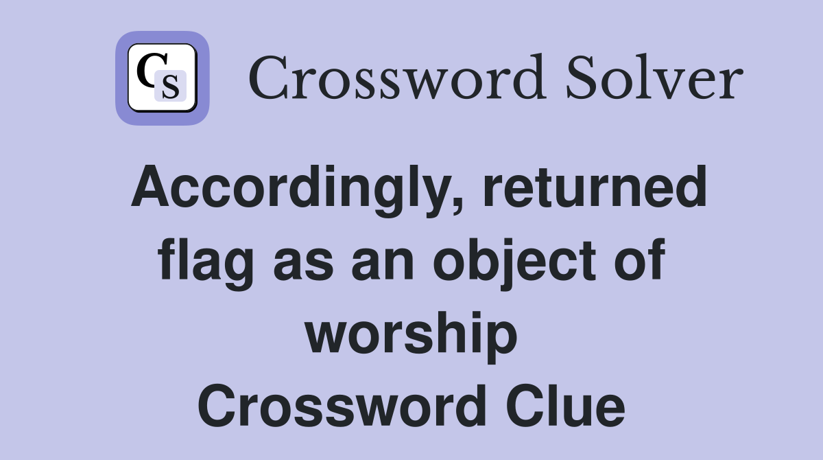 Accordingly, returned flag as an object of worship Crossword Clue