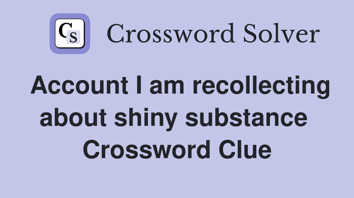 Account I am recollecting about shiny substance  Crossword Clue