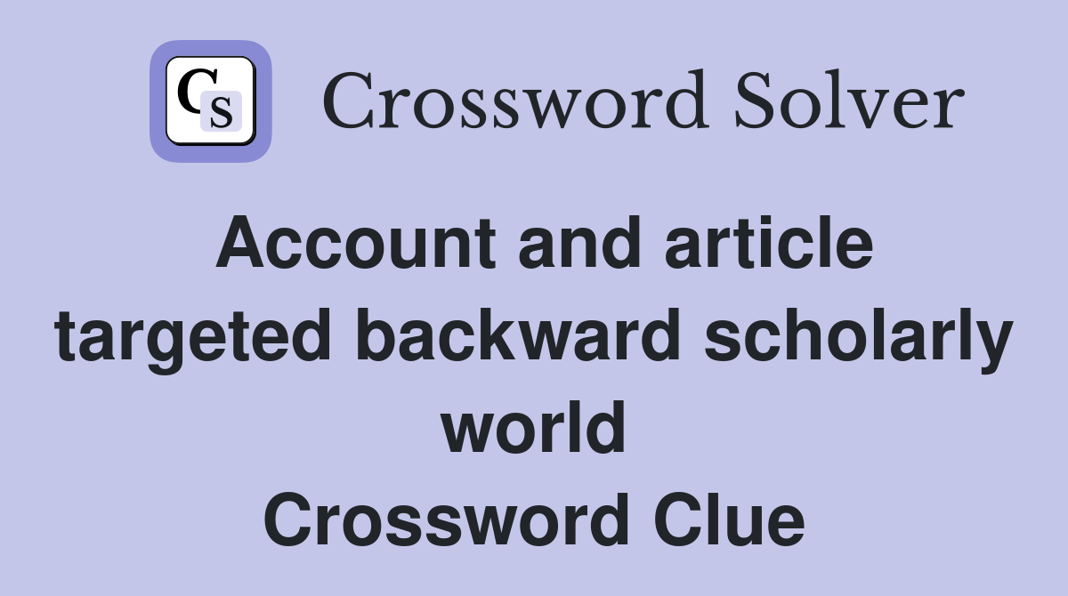 Account and article targeted backward scholarly world Crossword Clue