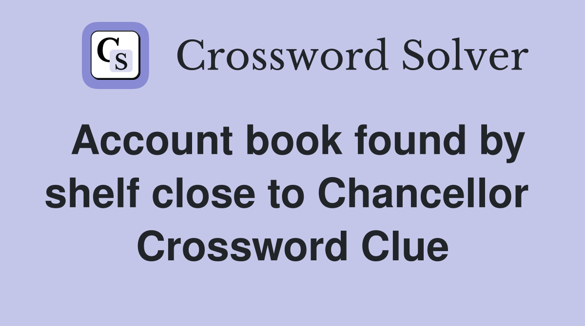 Account book found by shelf close to Chancellor  Crossword Clue