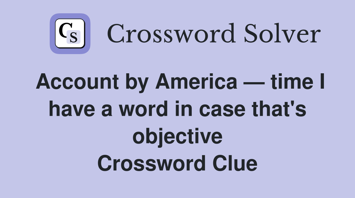 Account by America — time I have a word in case that's objective Crossword Clue
