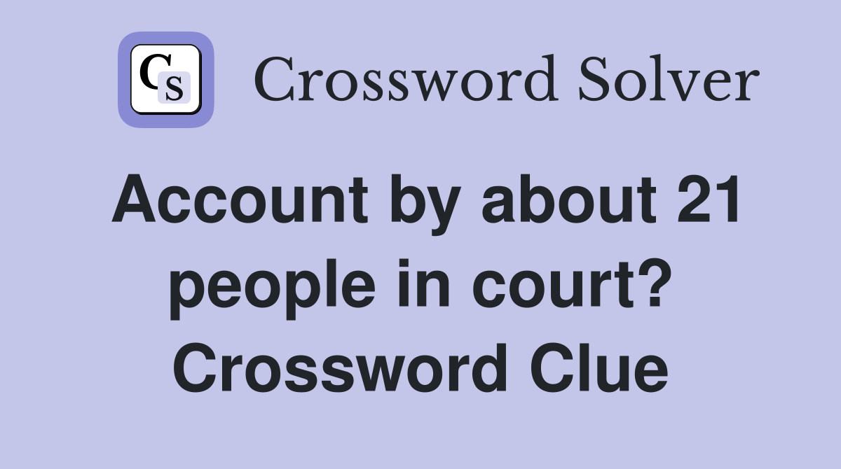 Account by about 21 people in court? Crossword Clue