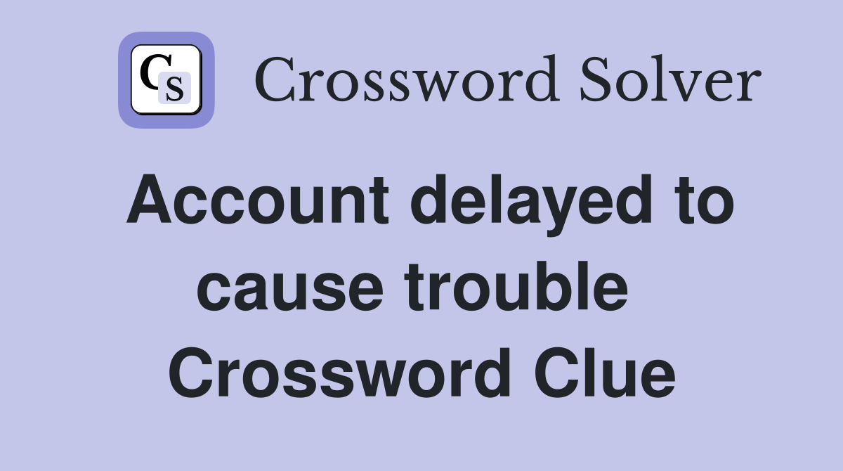 Account delayed to cause trouble  Crossword Clue