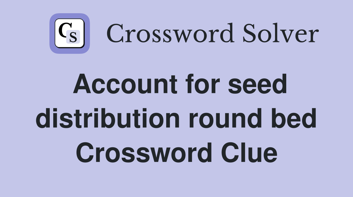Account for seed distribution round bed Crossword Clue