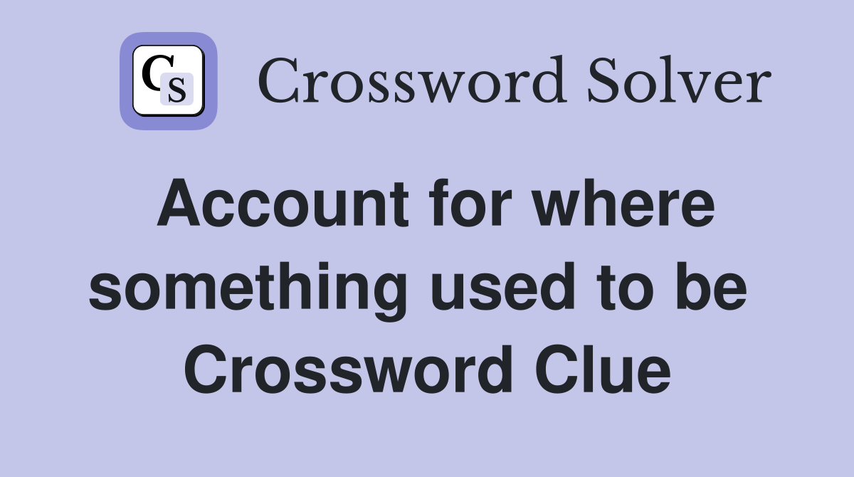 Account for where something used to be  Crossword Clue