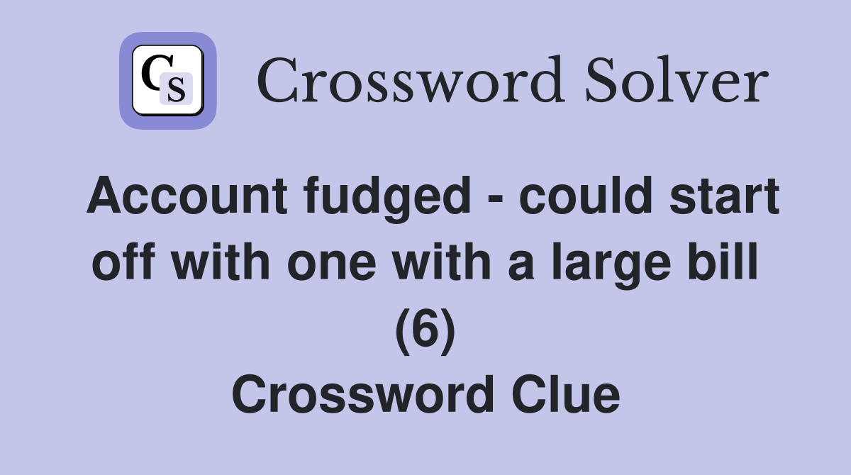 Account fudged - could start off with one with a large bill (6) Crossword Clue