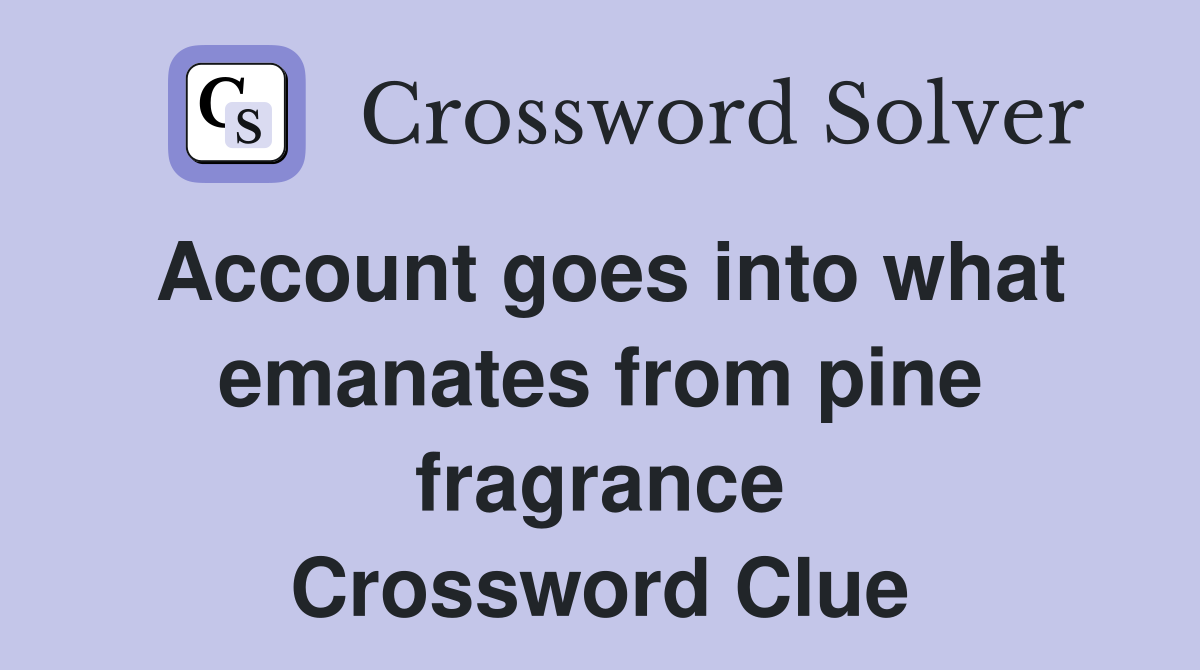 Account goes into what emanates from pine fragrance Crossword Clue