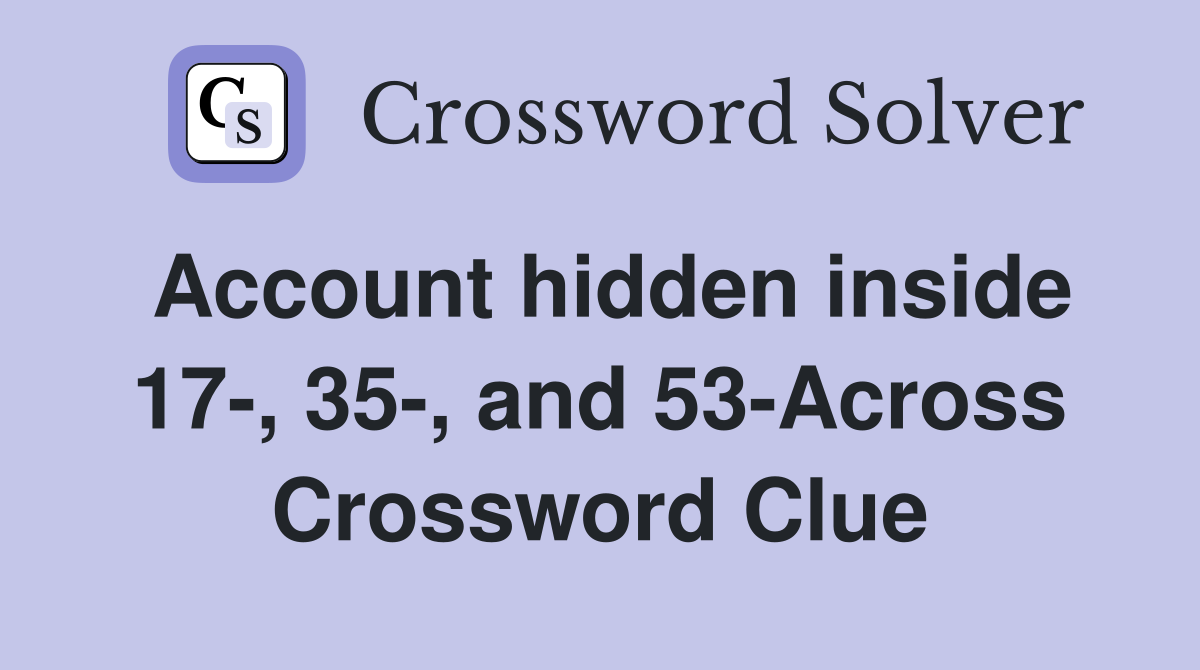 Account hidden inside 17-, 35-, and 53-Across Crossword Clue