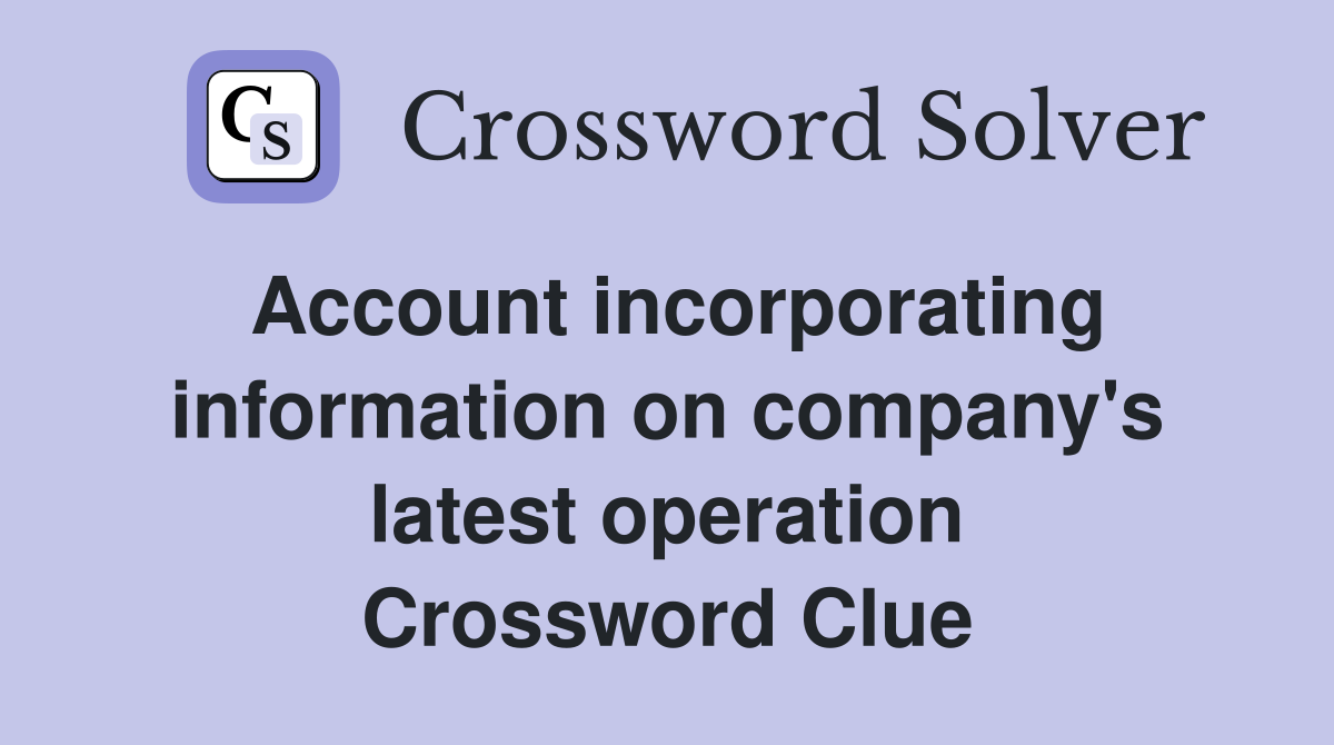 Account incorporating information on company's latest operation Crossword Clue