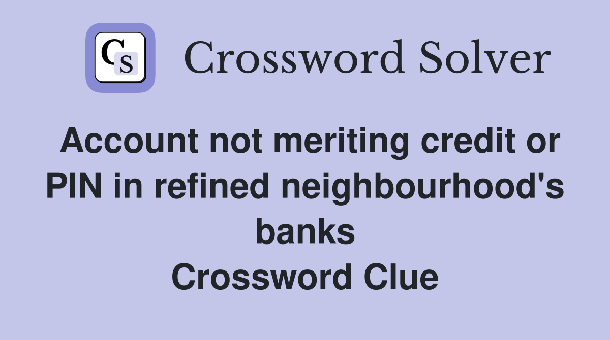 Account not meriting credit or PIN in refined neighbourhood's banks Crossword Clue
