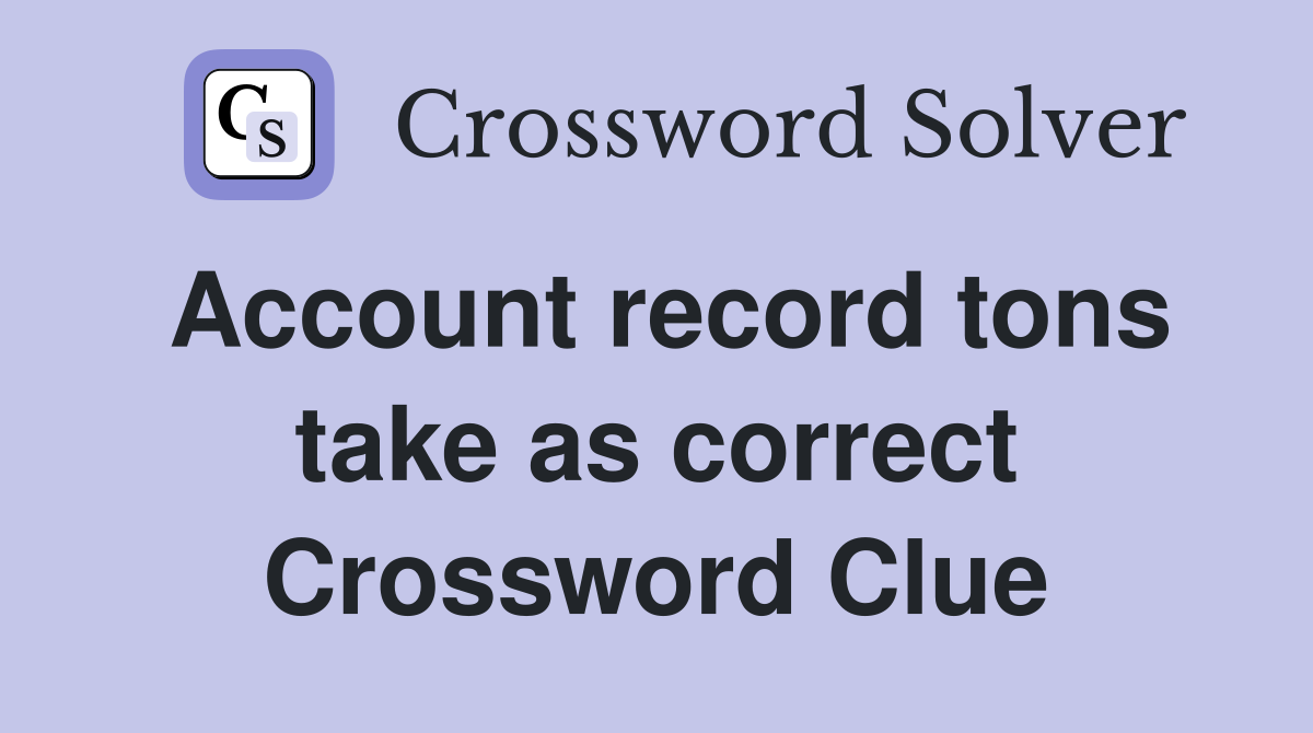 Account record tons take as correct Crossword Clue